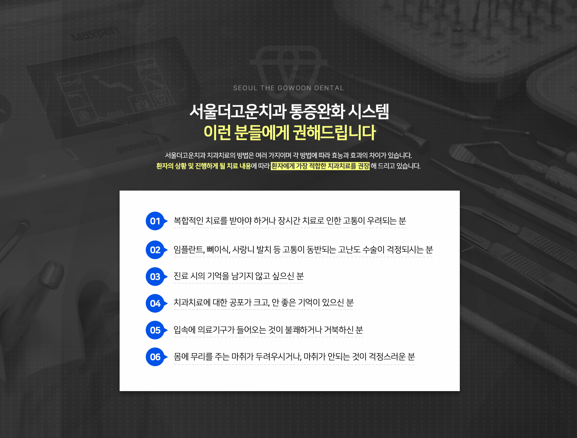 서울더고운치과-통증-ZERO-시스템-이런-분들에게-권해드립니다-서울더고운치과-수면치료의-방법은-여러-가지이며-각-방법에-따라-효능과-효과의-차이가-있습니다.-환자의-상황-및-진행하게-될-치료-내용에-따라-환자에게-가장-적합한-수면치료를-추천-해-드리고-있습니다.-01-복합적인-치료를-받아야-하거나-장시간-치료로-인한-고통이-우려되는-분-02-임플란트,-뼈이식,-사랑니-발치-등-고통이-동반되는-고난도-수술이-걱정되시는-분-03-진료-시의-기억을-나기지-않고-싶으신-분-04-치과치료에-대한-공포가-크고,-안-좋은-기억이-있으신-분-05-입속에-의료기구가-들어오는-것이-불쾌하거나-거북하신-분-06-몸에-무리를-주는-마취가-두려우시거나,-마취가-안되는-것이-걱정스러운-분