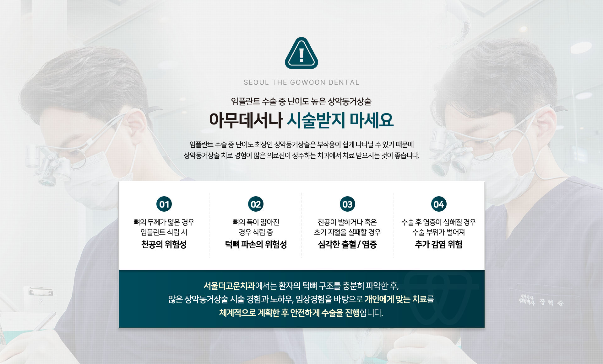 임플란트-수술-중-난이도-최상인-상악동거상술-아무데서나-시술-받지마세요-임플란트-수술중-난이도-최상인-상악동거상술은-부작용이-쉽게-나타날-수-있기-때문에-상악동거상술-치료-경험이-풍부한-의료진이-상주하는-치과에서-치료-받으시는-것이-좋습니다.-01-뼈의-두께가-얇은-경우-임플란트-식립-시-천공의-위험성-02-뼈의-폭이-얇아진-경우-식립-중-턱뼈-파손의-위험성-03-천공이-발하거나-혹은-초기-지혈을-실패할-경우-심각한-출혈/염증-04-수술-후-염증이-심해질-경우-수술-부위가-벌어져-추가-감염-위험-서울더고운치과에서는-환자의-턱뼈-구조를-충분히-파악한-후,-많은-상악동거상술-시술-경험과-노하우,-임상경험을-바탕으로-개인에게-맞는-치료를-체계적으로-계획한-후-안전하게-수술을-진행합니다.